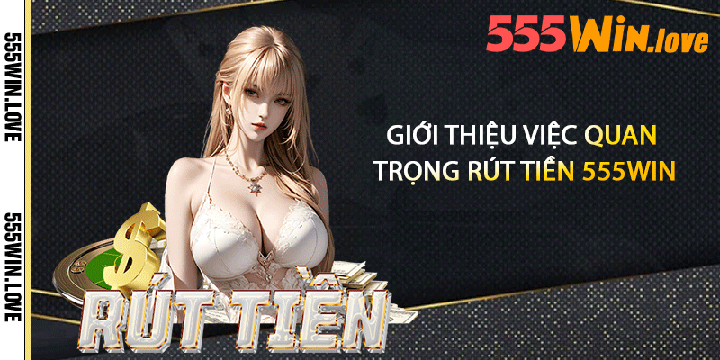 Giới thiệu việc quan trọng rút tiền 555win